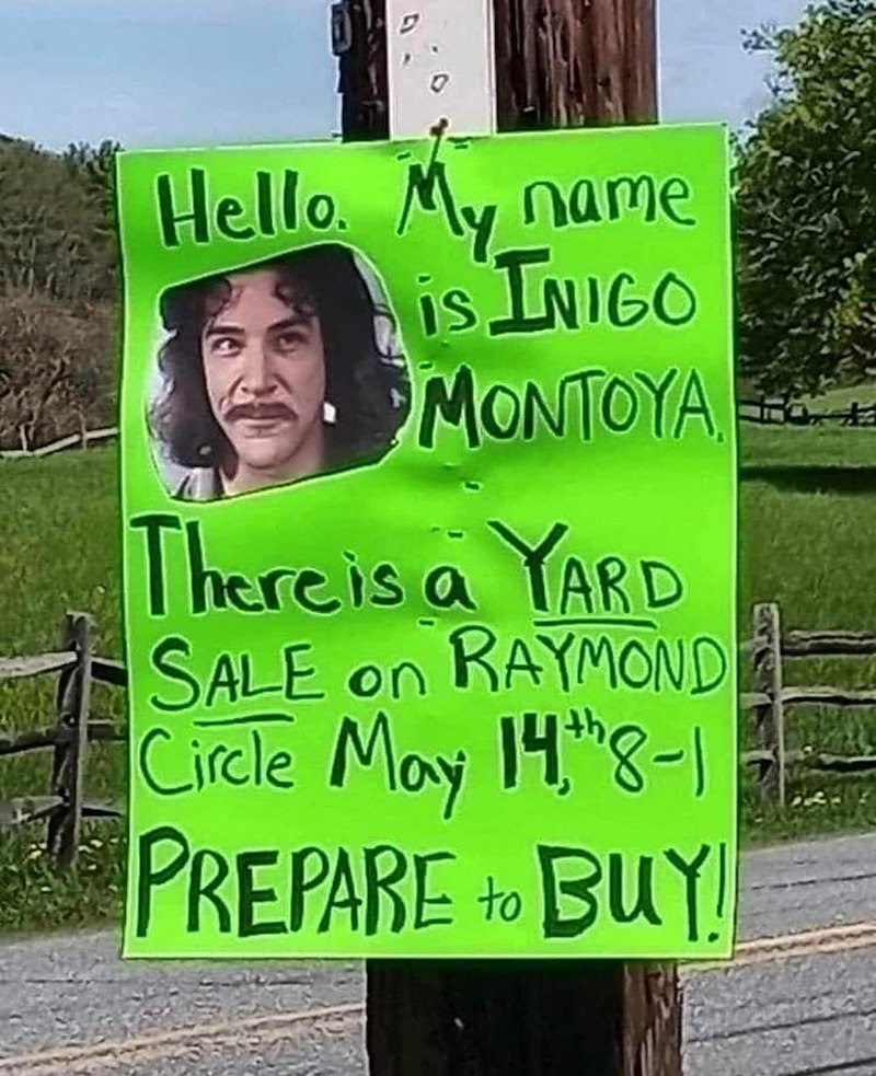Hello. My name IS INIGO MONTOYA There is a YARD on SALE RAYMOND Circle May 148-1 PREPARE to BUY! 洋