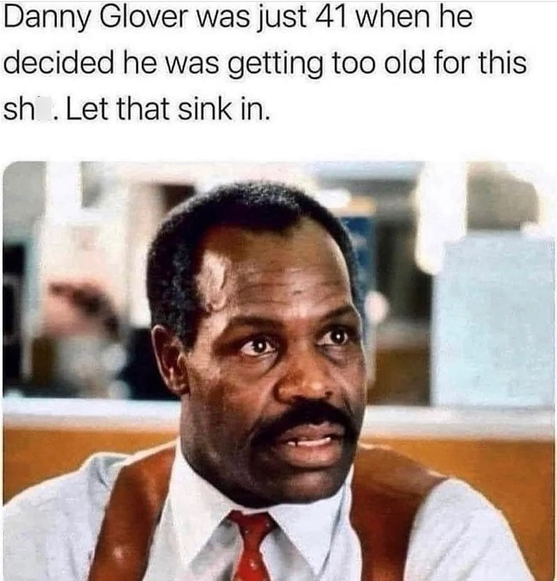Danny Glover was just 41 when he decided he was getting too old for this sh. Let that sink in.