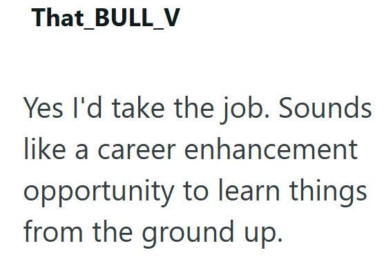 That_BULL_V Yes I'd take the job. Sounds like a career enhancement. opportunity to learn things from the ground up.
