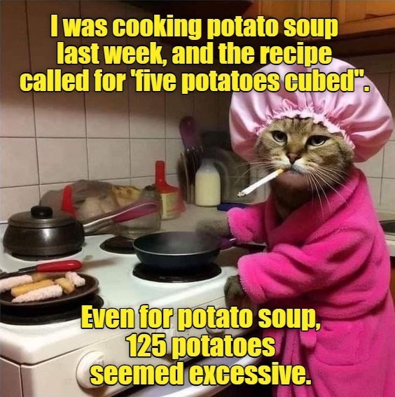 I was cooking potato soup last week, and the recipe called for 'five potatoes cubed". Even for potato soup, 125 potatoes seemed excessive.