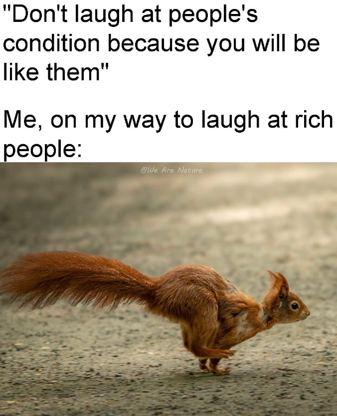 "Don't laugh at people's condition because you will be like them" Me, on my way to laugh at rich people: @We Are Nature