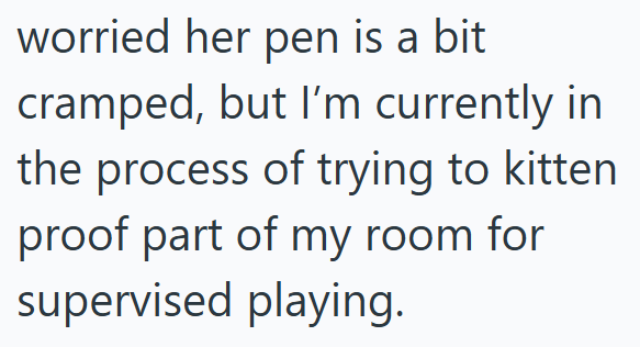worried her pen is a bit cramped, but I'm currently in the process of trying to kitten proof part of my room for supervised playing.