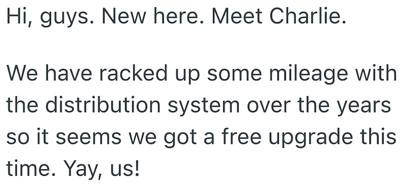 Hi, guys. New here. Meet Charlie. We have racked up some mileage with the distribution system over the years so it seems we got a free upgrade this time. Yay, us!