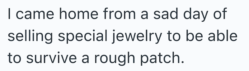 I came home from a sad day of selling special jewelry to be able to survive a rough patch.