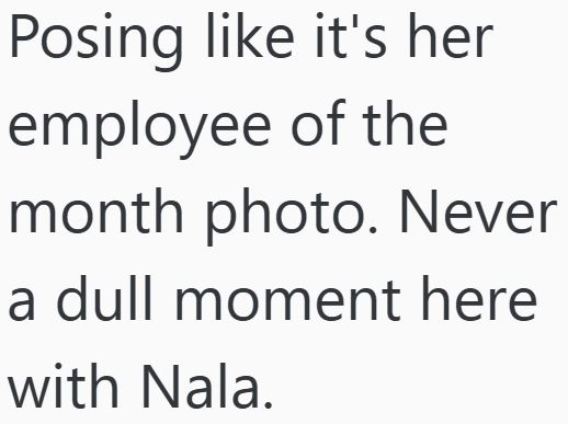 Posing like it's her employee of the month photo. Never a dull moment here with Nala.