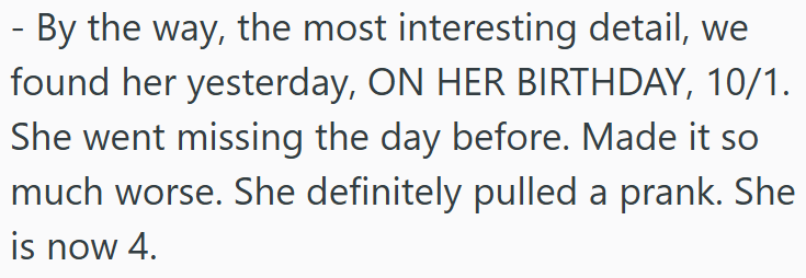 - By the way, the most interesting detail, we found her yesterday, ON HER BIRTHDAY, 10/1. She went missing the day before. Made it so much worse. She definitely pulled a prank. She is now 4.