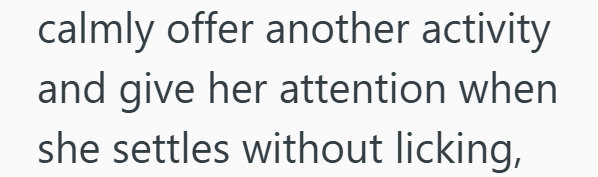 calmly offer another activity and give her attention when she settles without licking,