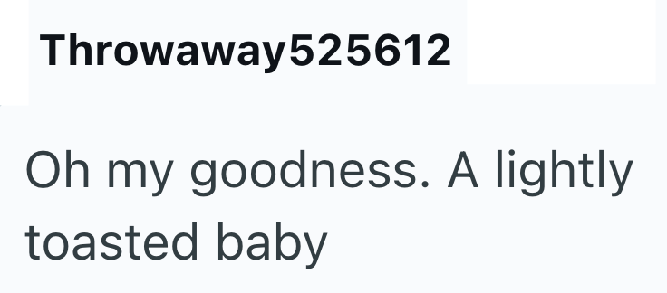 Throwaway525612 Oh my goodness. A lightly toasted baby