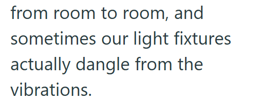 from room to room, and sometimes our light fixtures actually dangle from the vibrations.