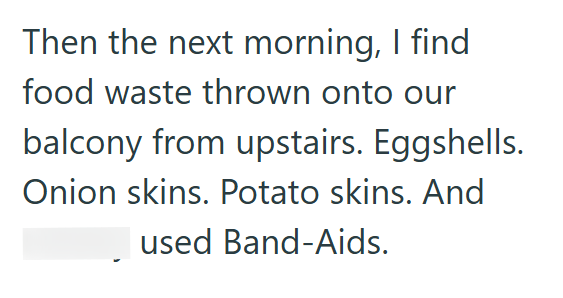 Then the next morning, I find food waste thrown onto our balcony from upstairs. Eggshells. Onion skins. Potato skins. And used Band-Aids.