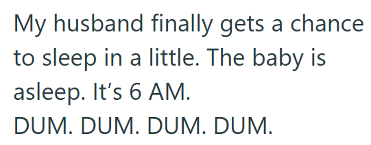 My husband finally gets a chance to sleep in a little. The baby is asleep. It's 6 AM. DUM. DUM. DUM. DUM.