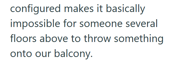 configured makes it basically impossible for someone several floors above to throw something onto our balcony.