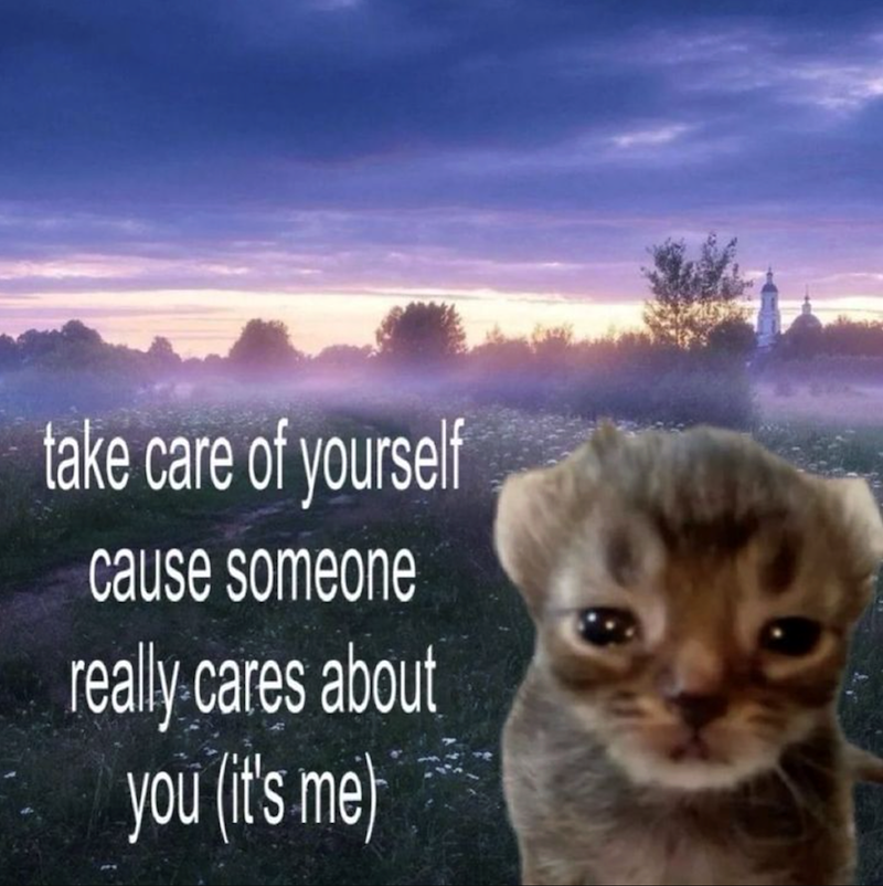 take care of yourself cause someone really cares about you (it's me)
