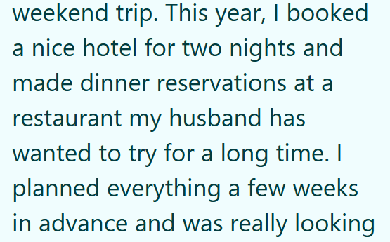 weekend trip. This year, I booked a nice hotel for two nights and made dinner reservations at a restaurant my husband has wanted to try for a long time. I planned everything a few weeks in advance and was really looking