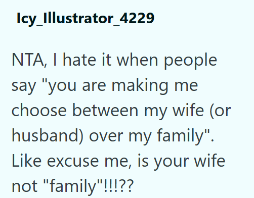 Icy_Illustrator_4229 NTA, I hate it when people say "you are making me choose between my wife (or husband) over my family". Like excuse me, is your wife not "family"!!!??