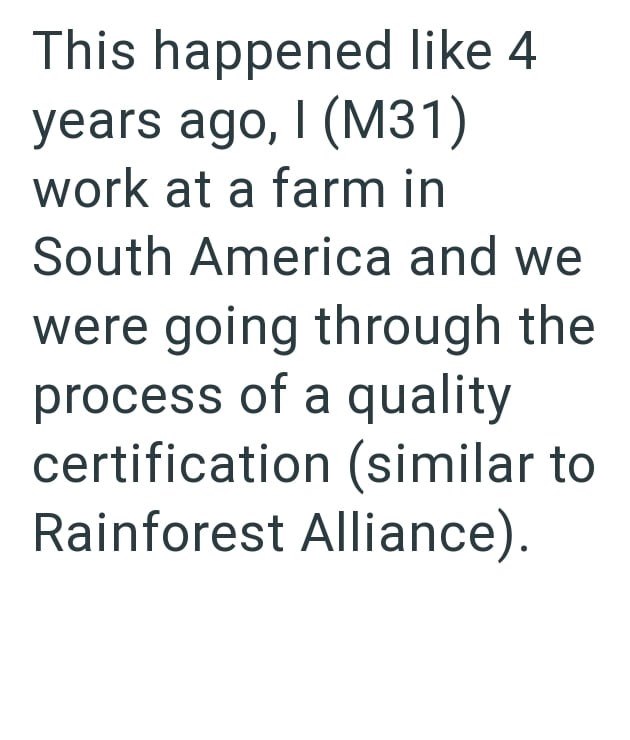 This happened like 4 years ago, I (M31) work at a farm in South America and we were going through the process of a quality certification (similar to Rainforest Alliance).