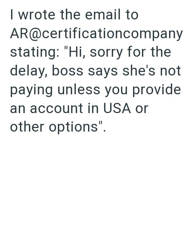 I wrote the email to AR@certificationcompany stating: "Hi, sorry for the delay, boss says she's not paying unless you provide an account in USA or other options".