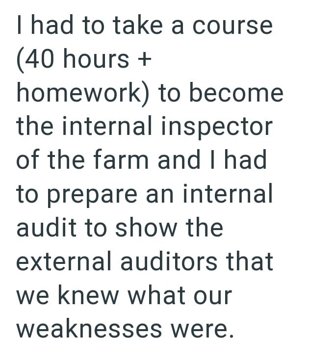 I had to take a course (40 hours + homework) to become the internal inspector of the farm and I had to prepare an internal audit to show the external auditors that we knew what our weaknesses were.