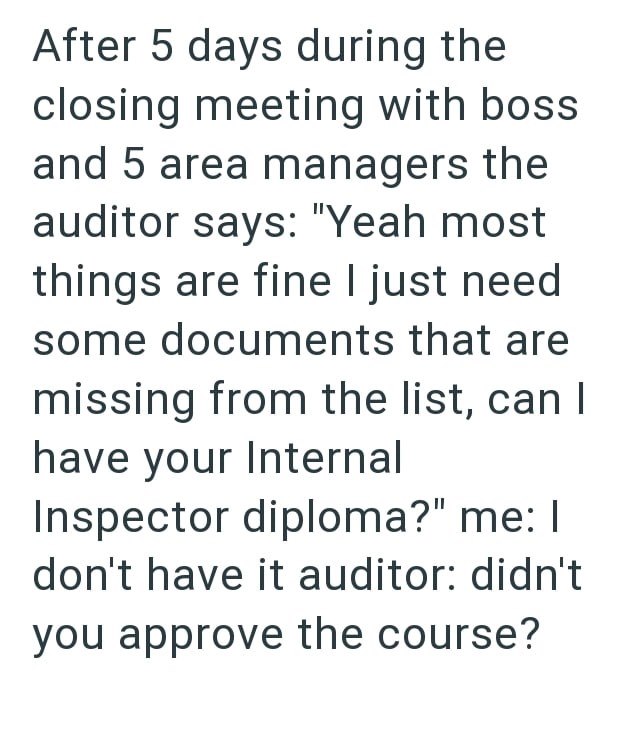 After 5 days during the closing meeting with boss and 5 area managers the auditor says: "Yeah most things are fine I just need some documents that are missing from the list, can I have your Internal Inspector diploma?" me: I don't have it auditor: didn't you approve the course?