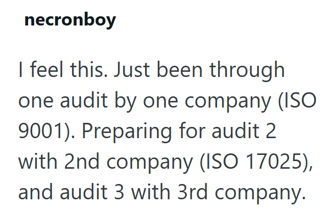 necronboy I feel this. Just been through one audit by one company (ISO 9001). Preparing for audit 2 with 2nd company (ISO 17025), and audit 3 with 3rd company.