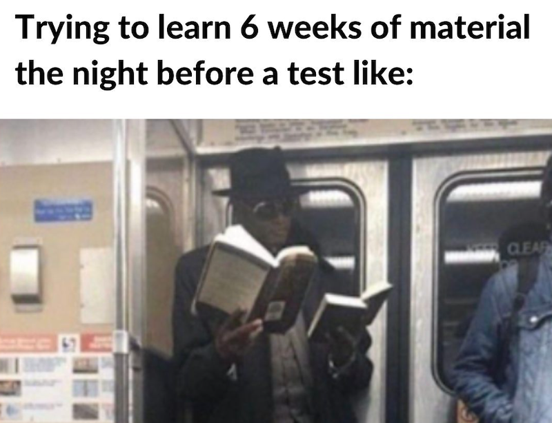 Trying to learn 6 weeks of material the night before a test like: CLEAR