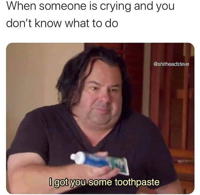 When someone is crying and you don't know what to do @shitheadsteve I got you some toothpaste