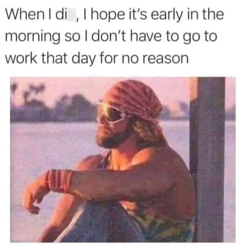 When I di, I hope it's early in the morning so I don't have to go to work that day for no reason