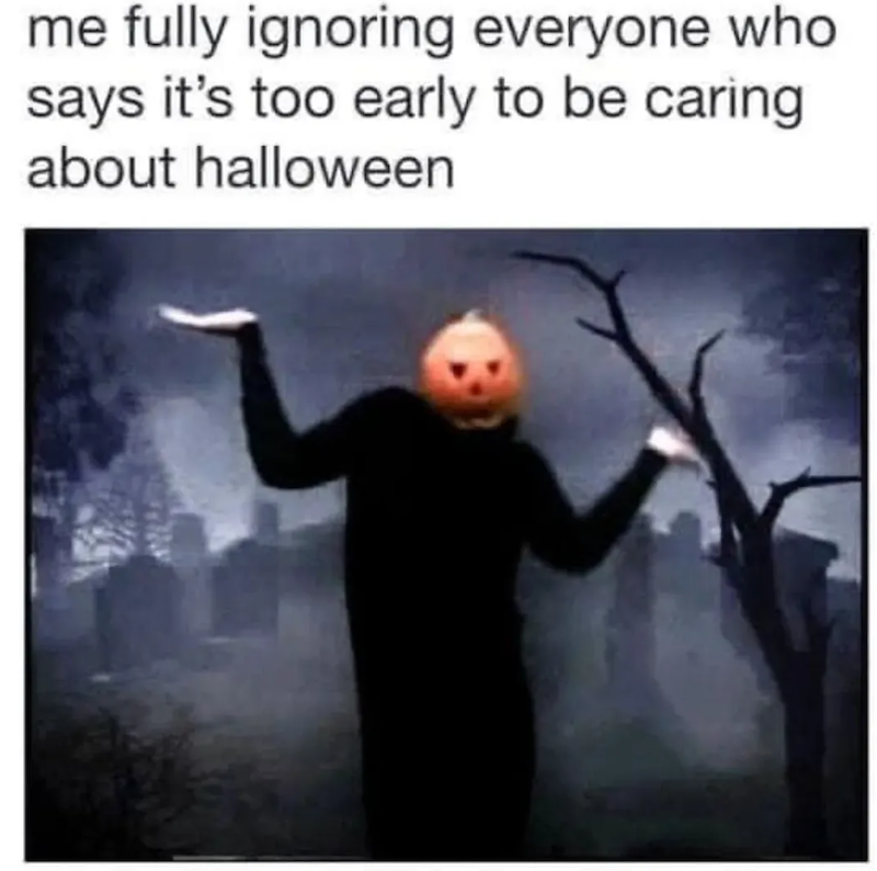 me fully ignoring everyone who says it's too early to be caring about halloween