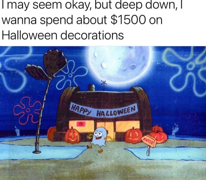 I may seem okay, but deep down, I wanna spend about $1500 on Halloween decorations S HAPPY HALLOWEEN ENTER