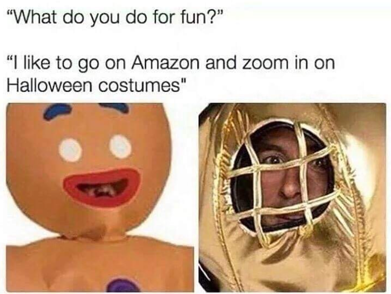 "What do you do for fun?" "I like to go on Amazon and zoom in on Halloween costumes"