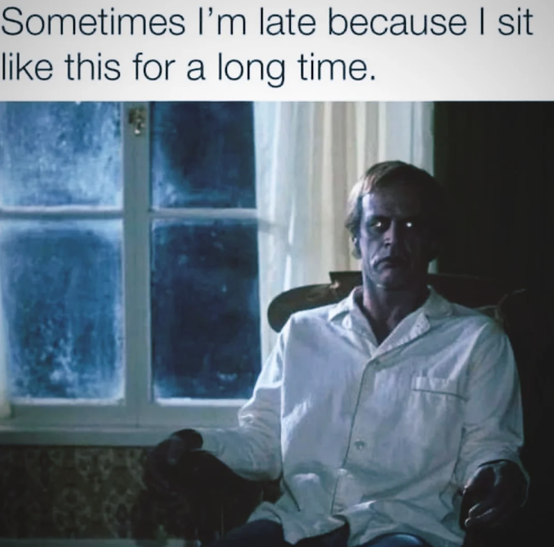 Sometimes I'm late because I sit like this for a long time.