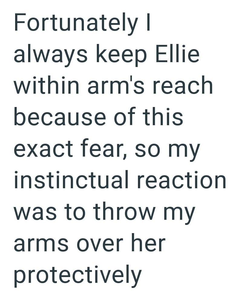 Fortunately I always keep Ellie within arm's reach because of this exact fear, so my instinctual reaction was to throw my arms over her protectively