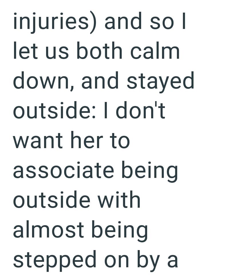 injuries) and so I let us both calm down, and stayed outside: I don't want her to associate being outside with almost being stepped on by a