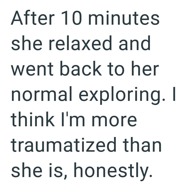 After 10 minutes she relaxed and went back to her normal exploring. I think I'm more traumatized than she is, honestly.