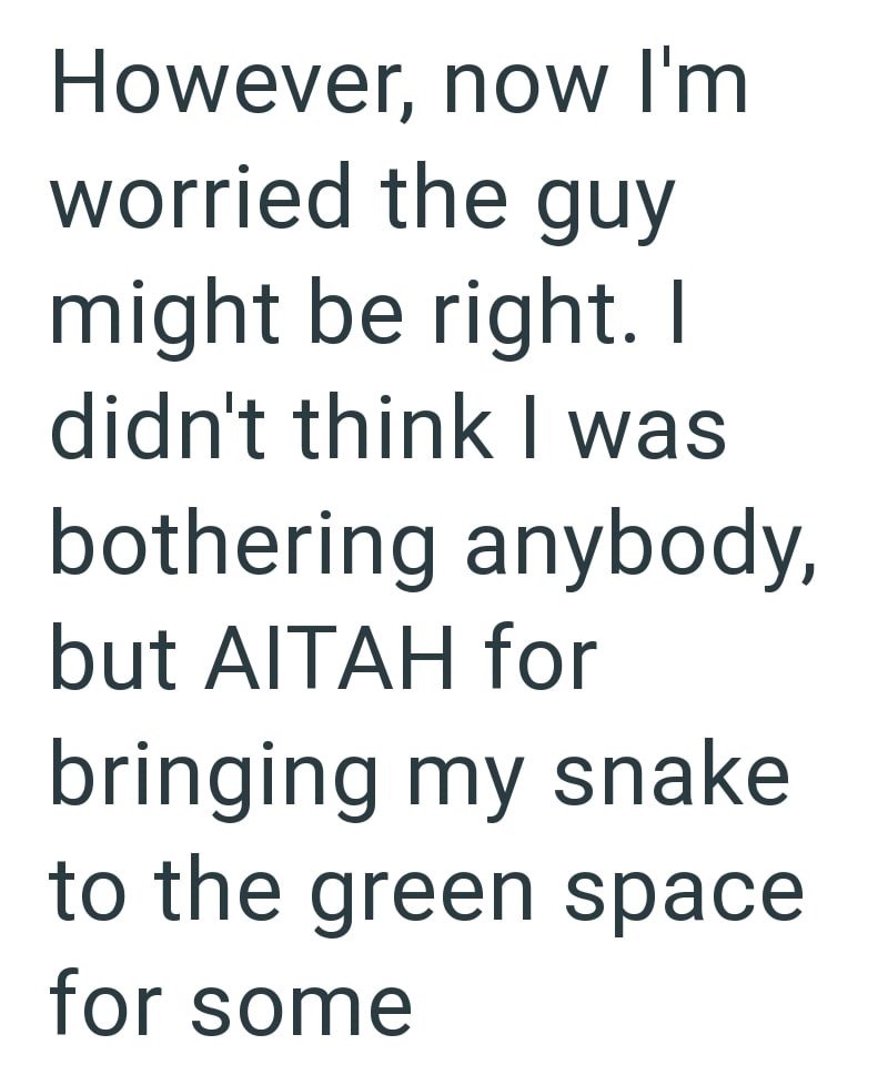 However, now I'm worried the guy might be right. I didn't think I was bothering anybody, but AITAH for bringing my snake to the green space for some