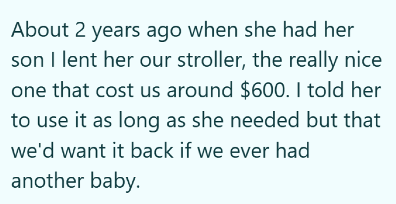 About 2 years ago when she had her son I lent her our stroller, the really nice one that cost us around $600. I told her to use it as long as she needed but that we'd want it back if we ever had another baby.