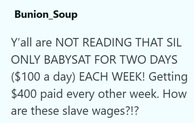 Bunion Soup Y'all are NOT READING THAT SIL ONLY BABYSAT FOR TWO DAYS ($100 a day) EACH WEEK! Getting $400 paid every other week. How are these slave wages?!?