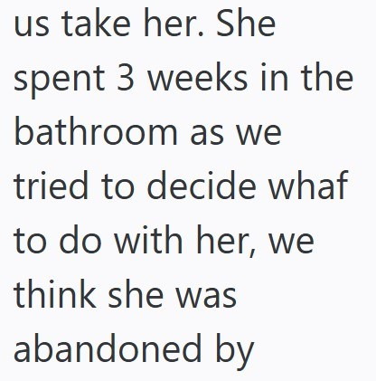 us take her. She spent 3 weeks in the bathroom as we tried to decide whaf to do with her, we think she was abandoned by