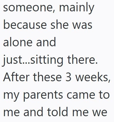 someone, mainly because she was alone and just...sitting there. After these 3 weeks, my parents came to me and told me we