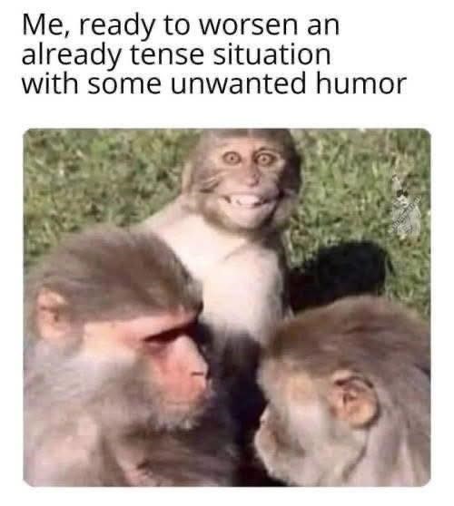 Me, ready to worsen an already tense situation with some unwanted humor