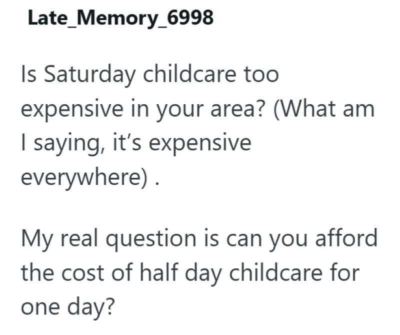 Late_Memory_6998 Is Saturday childcare too expensive in your area? (What am I saying, it's expensive everywhere). My real question is can you afford the cost of half day childcare for one day?