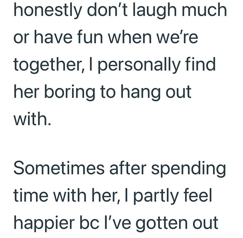 honestly don't laugh much or have fun when we're together, I personally find her boring to hang out with. Sometimes after spending time with her, I partly feel happier bc I've gotten out