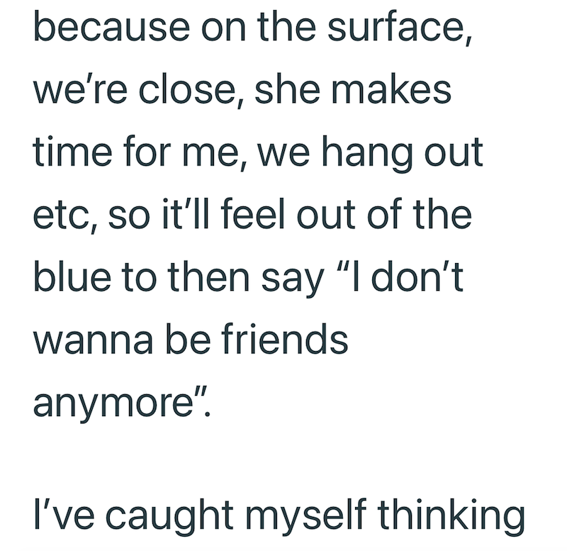 because on the surface, we're close, she makes time for me, we hang out etc, so it'll feel out of the blue to then say "I don't wanna be friends anymore". I've caught myself thinking