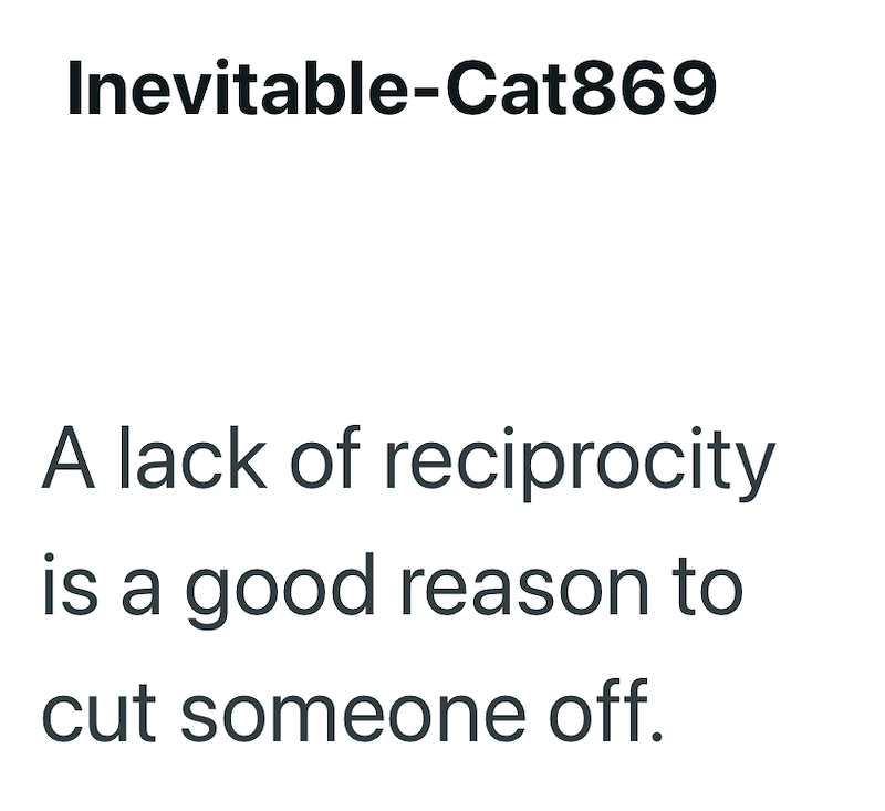 Inevitable-Cat869 A lack of reciprocity is a good reason to cut someone off.