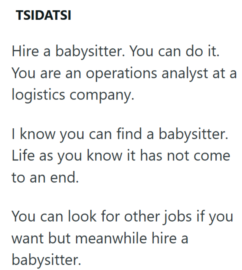 TSIDATSI Hire a babysitter. You can do it. You are an operations analyst at a logistics company. I know you can find a babysitter. Life as you know it has not come to an end. You can look for other jobs if you want but meanwhile hire a babysitter.