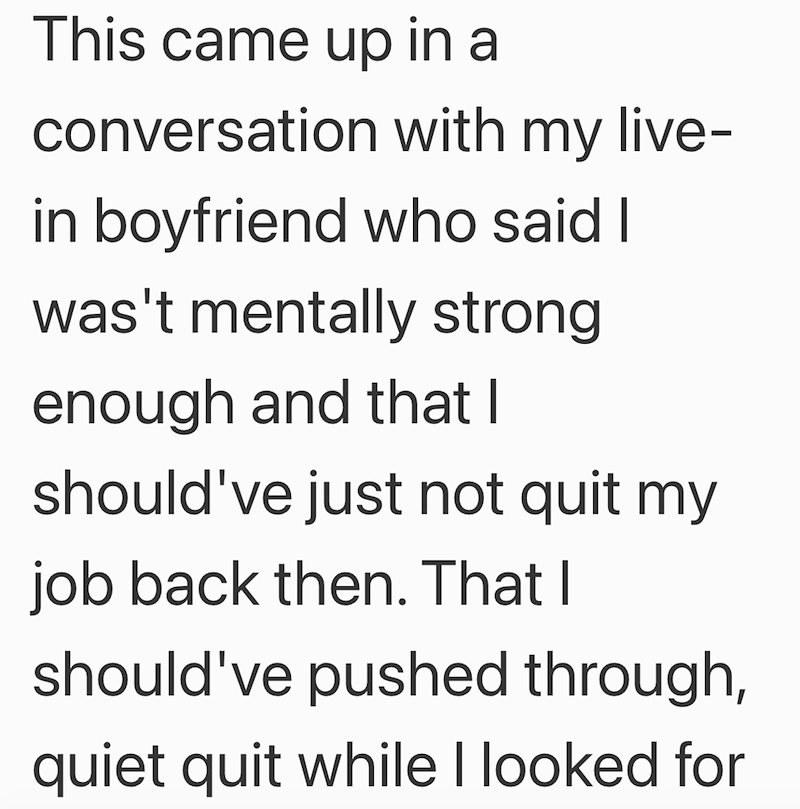 This came up in a conversation with my live- in boyfriend who said I was't mentally strong enough and that I should've just not quit my job back then. That I should've pushed through, quiet quit while I looked for