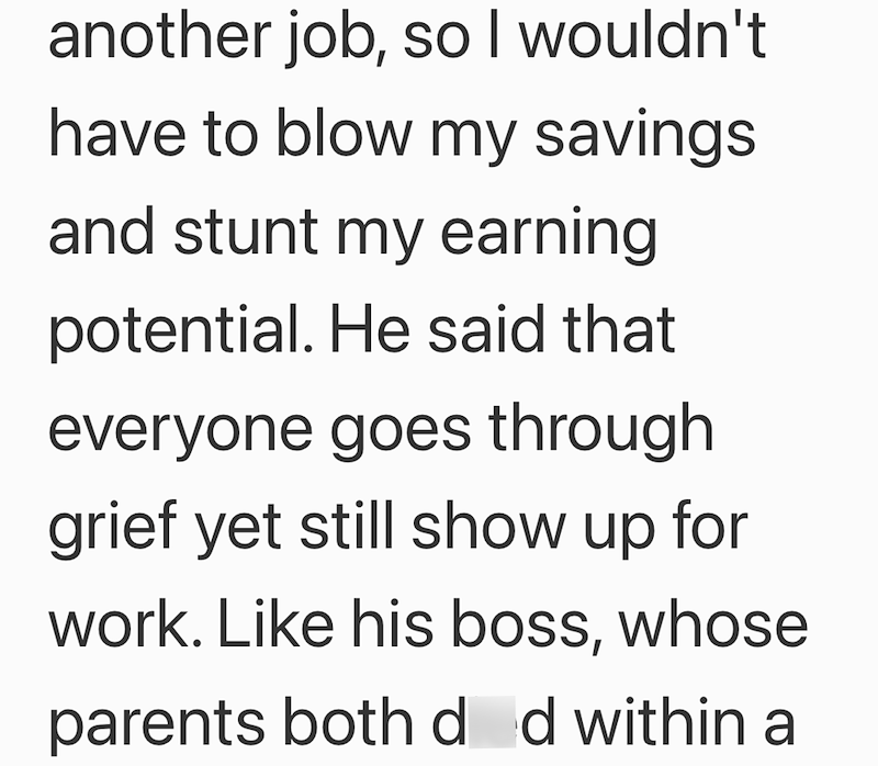 another job, so I wouldn't. have to blow my savings. and stunt my earning potential. He said that everyone goes through grief yet still show up for work. Like his boss, whose parents both d d within a