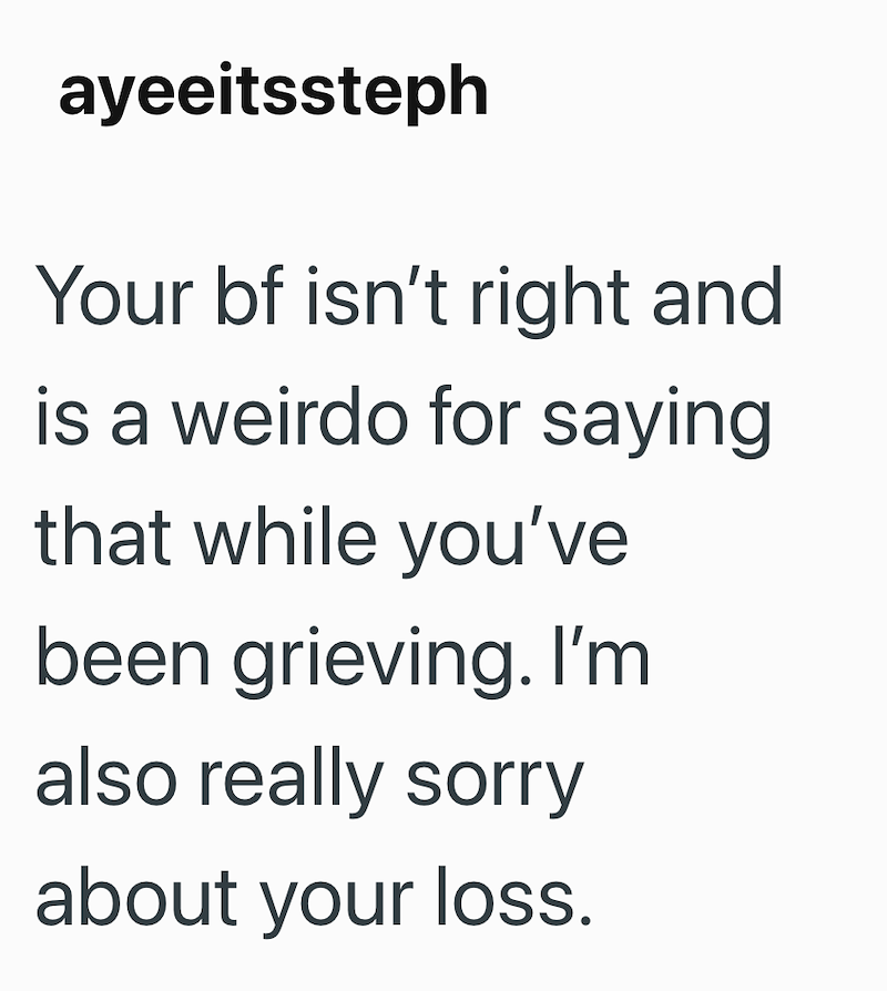 ayeeitssteph Your bf isn't right and is a weirdo for saying that while you've been grieving. I'm also really sorry about your loss.