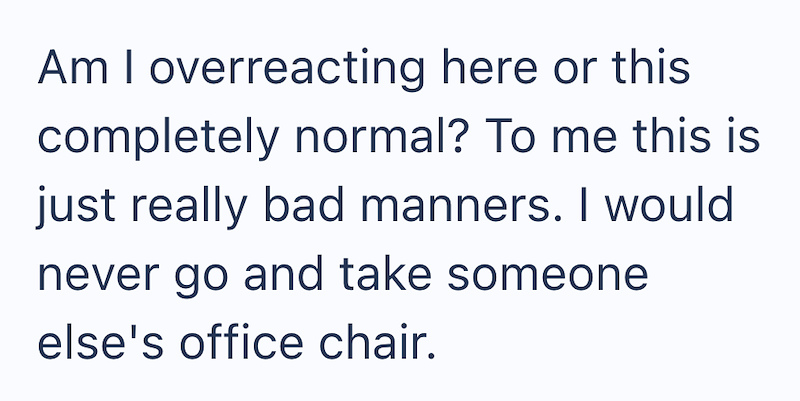 Am I overreacting here or this completely normal? To me this is just really bad manners. I would never go and take someone else's office chair.