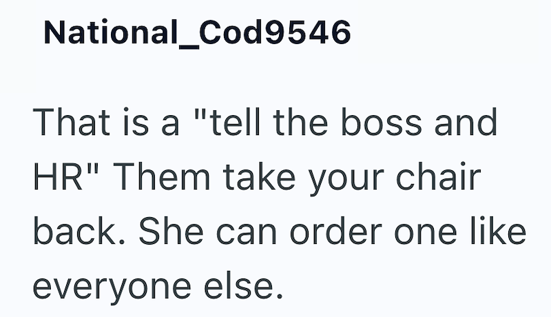 National_Cod9546 That is a "tell the boss and HR" Them take your chair back. She can order one like everyone else.